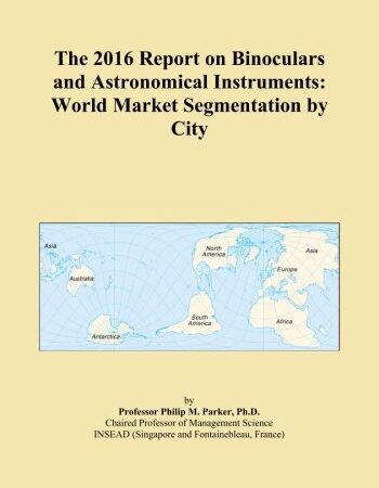 The 2016 Report on Binoculars and Astronomical Instruments: World Market Segmentation by City